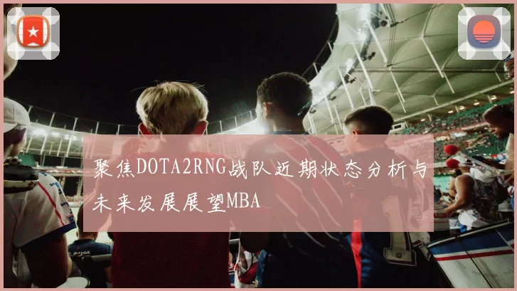 聚焦DOTA2RNG战队近期状态分析与未来发展展望MBA
