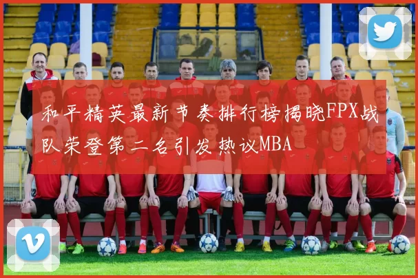 和平精英最新节奏排行榜揭晓FPX战队荣登第二名引发热议MBA
