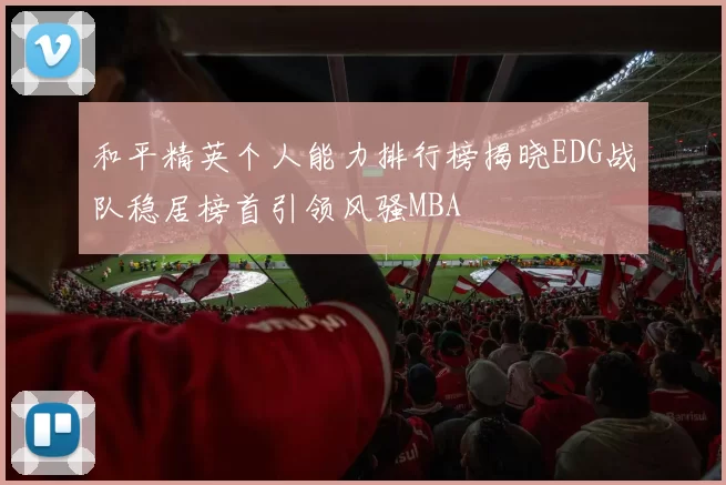 和平精英个人能力排行榜揭晓EDG战队稳居榜首引领风骚MBA