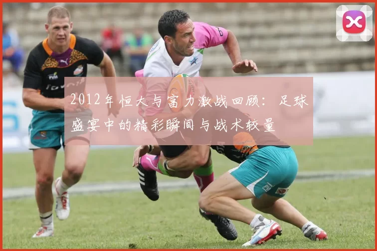 2012年恒大与富力激战回顾：足球盛宴中的精彩瞬间与战术较量