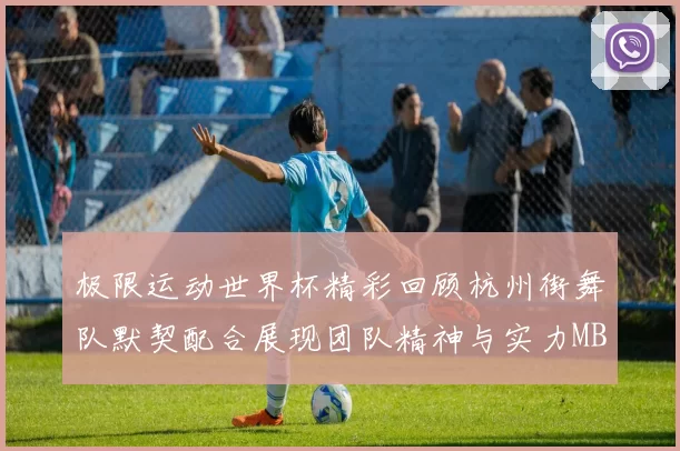 极限运动世界杯精彩回顾杭州街舞队默契配合展现团队精神与实力MBA