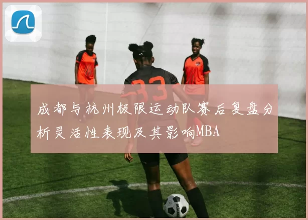 成都与杭州极限运动队赛后复盘分析灵活性表现及其影响MBA