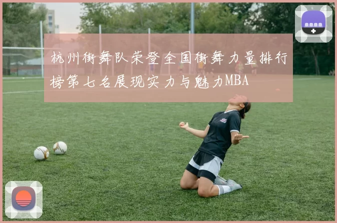杭州街舞队荣登全国街舞力量排行榜第七名展现实力与魅力MBA