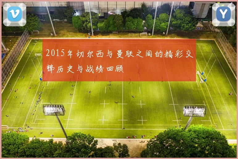 2015年切尔西与曼联之间的精彩交锋历史与战绩回顾