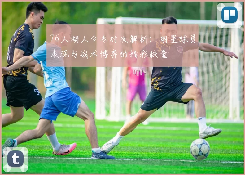 76人湖人今冬对决解析：明星球员表现与战术博弈的精彩较量