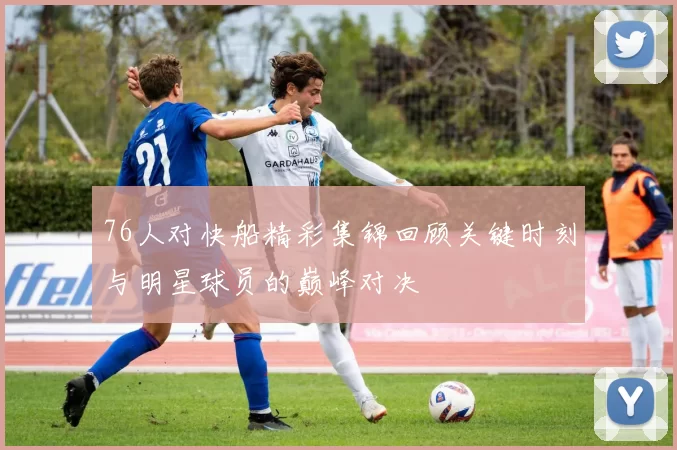 76人对快船精彩集锦回顾关键时刻与明星球员的巅峰对决