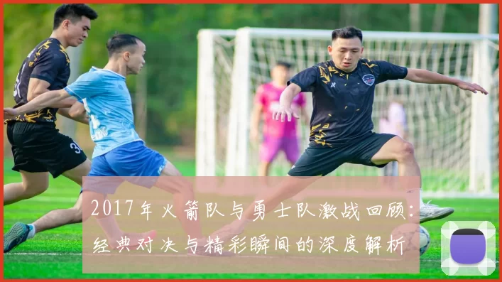 2017年火箭队与勇士队激战回顾：经典对决与精彩瞬间的深度解析