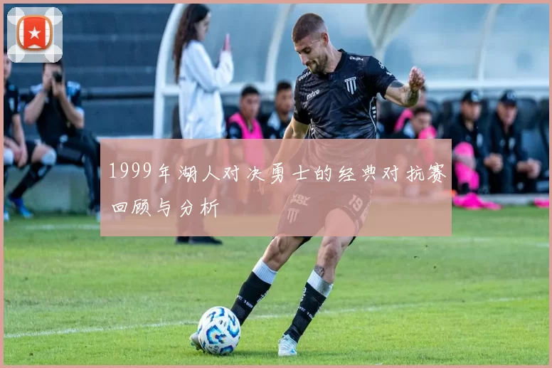 1999年湖人对决勇士的经典对抗赛回顾与分析