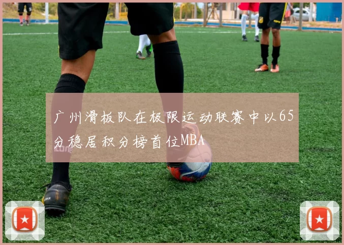 广州滑板队在极限运动联赛中以65分稳居积分榜首位MBA