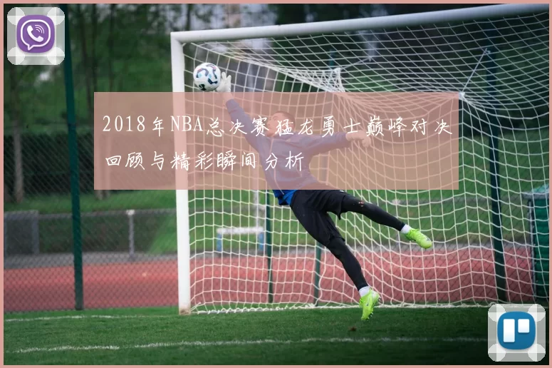 2018年NBA总决赛猛龙勇士巅峰对决回顾与精彩瞬间分析