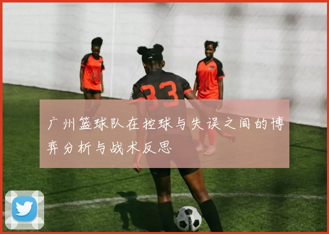 广州篮球队在控球与失误之间的博弈分析与战术反思