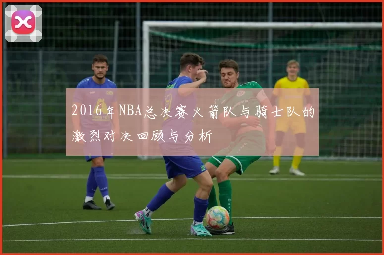 2016年NBA总决赛火箭队与骑士队的激烈对决回顾与分析