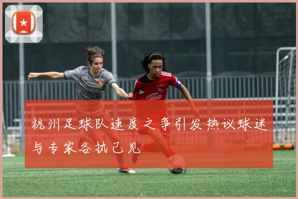 杭州足球队速度之争引发热议球迷与专家各执己见