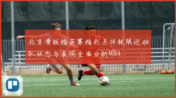 北京滑板精英赛精彩点评极限运动队状态与表现全面分析MBA