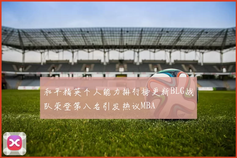 和平精英个人能力排行榜更新BLG战队荣登第八名引发热议MBA