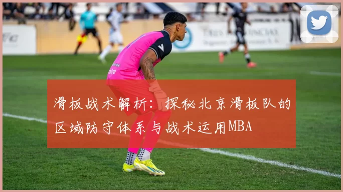 滑板战术解析：探秘北京滑板队的区域防守体系与战术运用MBA